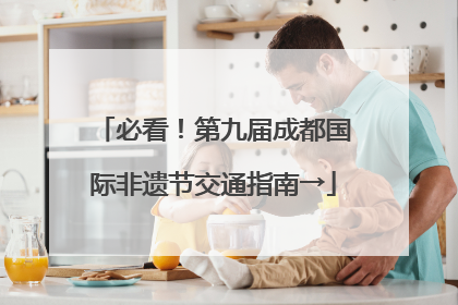 必看！第九届成都国际非遗节交通指南→