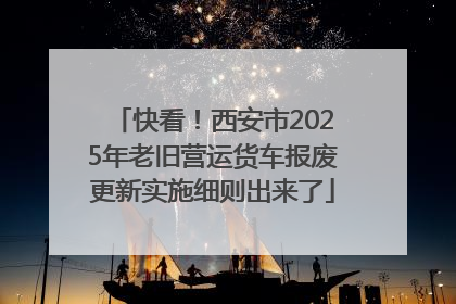 快看！西安市2025年老旧营运货车报废更新实施细则出来了
