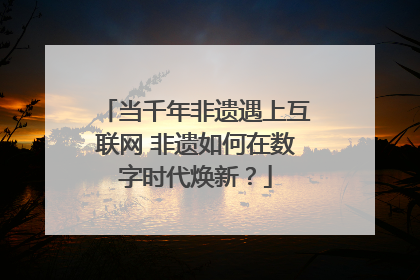 当千年非遗遇上互联网 非遗如何在数字时代焕新？