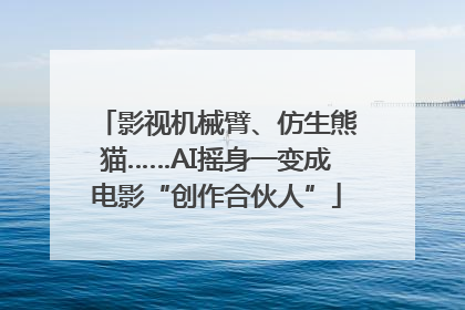 影视机械臂、仿生熊猫……AI摇身一变成电影“创作合伙人”