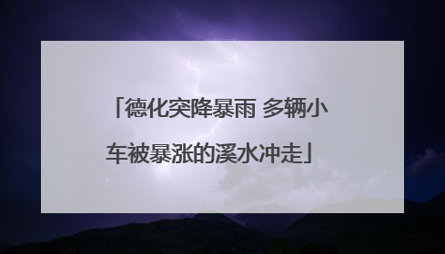德化突降暴雨 多辆小车被暴涨的溪水冲走