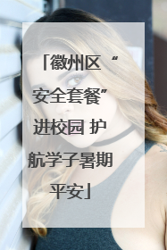 徽州区“安全套餐”进校园 护航学子暑期平安
