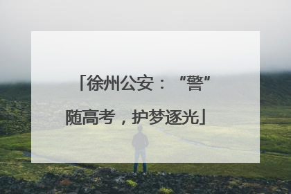 徐州公安：“警”随高考，护梦逐光