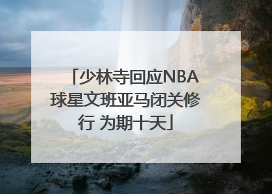 少林寺回应NBA球星文班亚马闭关修行 为期十天