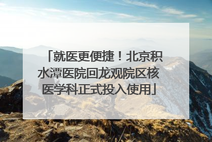 就医更便捷！北京积水潭医院回龙观院区核医学科正式投入使用