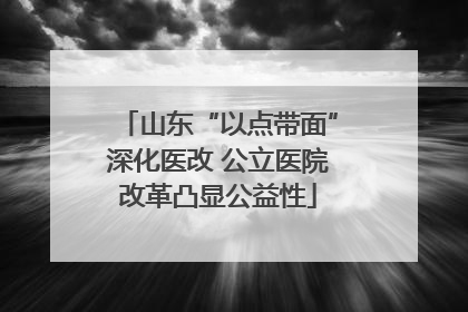 山东“以点带面”深化医改 公立医院改革凸显公益性
