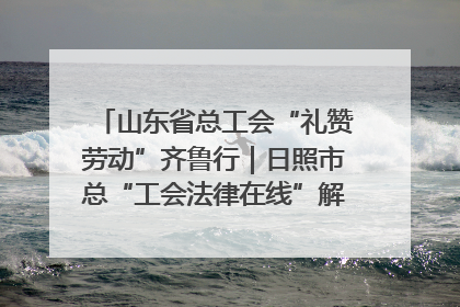 山东省总工会“礼赞劳动”齐鲁行｜日照市总“工会法律在线”解决职工愁“薪”事