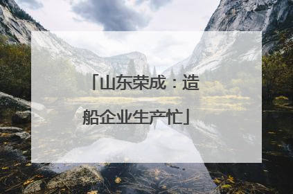 山东荣成：造船企业生产忙