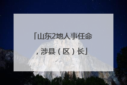 山东2地人事任命，涉县（区）长