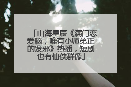 山海星辰《满门恋爱脑，唯有小师弟正的发邪》热播，短剧也有仙侠群像