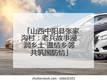 山西中阳县张家沟村：老兵故事浸润乡土 温情乡邻共筑国防情