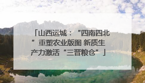 山西运城：“四南四北”重塑农业版图 新质生产力激活“三晋粮仓”