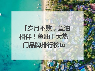 岁月不败，鱼油相伴！鱼油十大热门品牌排行榜top10曝光