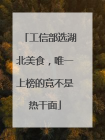 工信部选湖北美食，唯一上榜的竟不是热干面