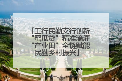 工行民勤支行创新“蜜瓜贷”精准滴灌“产业田”全链赋能民勤乡村振兴