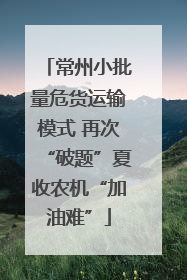 常州小批量危货运输模式 再次“破题”夏收农机“加油难”