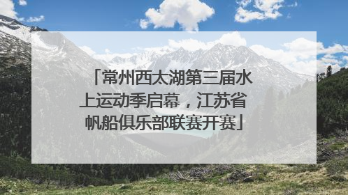常州西太湖第三届水上运动季启幕，江苏省帆船俱乐部联赛开赛