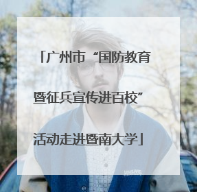 广州市“国防教育暨征兵宣传进百校”活动走进暨南大学