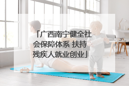 广西南宁健全社会保障体系 扶持残疾人就业创业