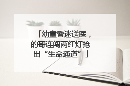 幼童昏迷送医，的哥连闯两红灯抢出“生命通道”