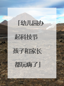 幼儿园办起科技节 孩子和家长都玩嗨了