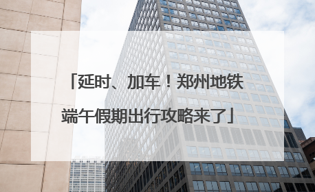 延时、加车！郑州地铁端午假期出行攻略来了