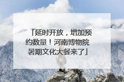 延时开放，增加预约数量！河南博物院暑期文化大餐来了