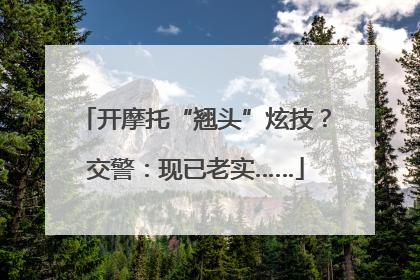 开摩托“翘头”炫技？交警：现已老实……