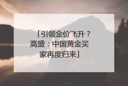 引领金价飞升？高盛：中国黄金买家再度归来