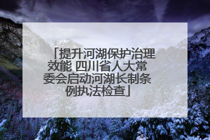 提升河湖保护治理效能 四川省人大常委会启动河湖长制条例执法检查