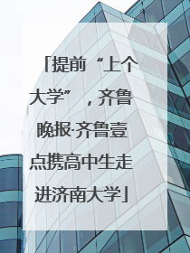 提前“上个大学”，齐鲁晚报·齐鲁壹点携高中生走进济南大学