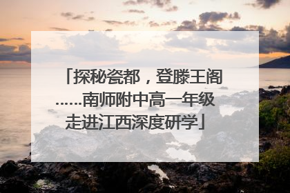 探秘瓷都，登滕王阁……南师附中高一年级走进江西深度研学