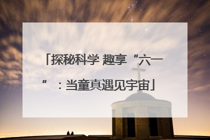 探秘科学 趣享“六一”：当童真遇见宇宙