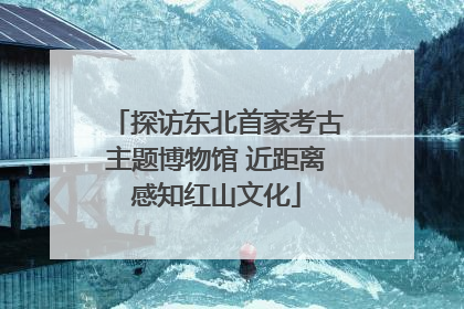 探访东北首家考古主题博物馆 近距离感知红山文化