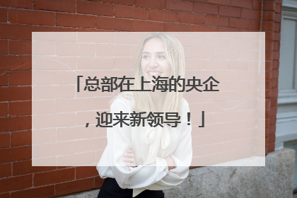总部在上海的央企，迎来新领导！