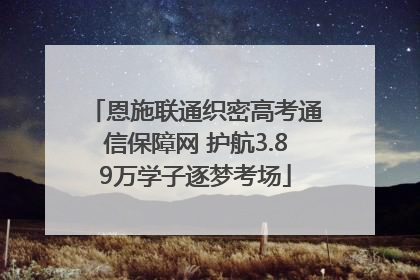 恩施联通织密高考通信保障网 护航3.89万学子逐梦考场