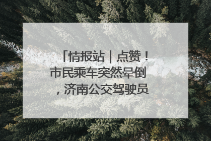 情报站｜点赞！市民乘车突然晕倒，济南公交驾驶员和乘客热心相助
