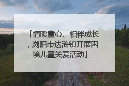 情暖童心、相伴成长，浏阳市达浒镇开展困境儿童关爱活动