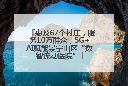 惠及67个村庄，服务10万群众，5G+AI赋能景宁山区“数智流动医院”