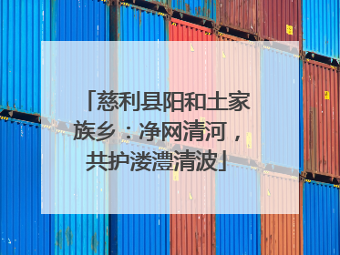 慈利县阳和土家族乡：净网清河，共护溇澧清波