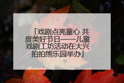 戏剧点亮童心 共度美好节日——儿童戏剧工坊活动在大兴拍拍熊乐园举办