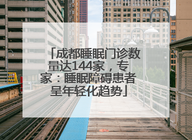 成都睡眠门诊数量达144家，专家：睡眠障碍患者呈年轻化趋势