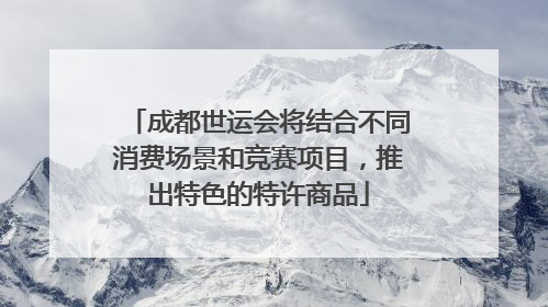 成都世运会将结合不同消费场景和竞赛项目，推出特色的特许商品