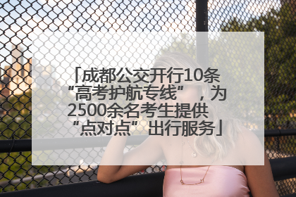 成都公交开行10条“高考护航专线”，为2500余名考生提供“点对点”出行服务