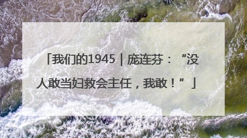 我们的1945｜庞连芬：“没人敢当妇救会主任，我敢！”