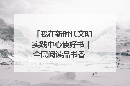 我在新时代文明实践中心读好书｜全民阅读品书香 文明新风润心田