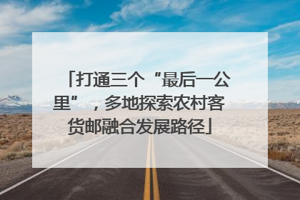 打通三个“最后一公里”，多地探索农村客货邮融合发展路径