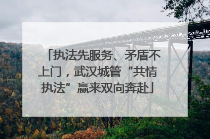 执法先服务、矛盾不上门，武汉城管“共情执法”赢来双向奔赴