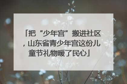 把“少年宫”搬进社区，山东省青少年宫这份儿童节礼物暖了民心