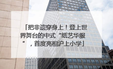 把非遗穿身上！登上世界舞台的中式“纸艺华服”，首度亮相沪上小学